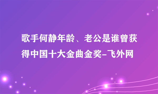 歌手何静年龄、老公是谁曾获得中国十大金曲金奖-飞外网