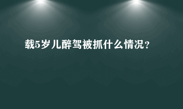 载5岁儿醉驾被抓什么情况？