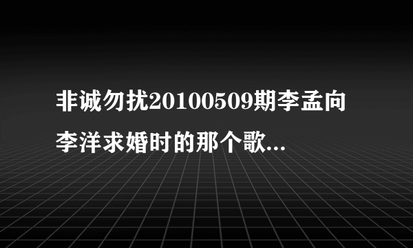 非诚勿扰20100509期李孟向李洋求婚时的那个歌是什么歌???