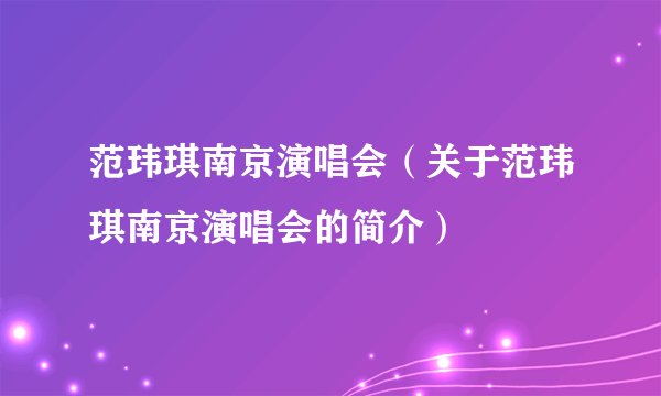 范玮琪南京演唱会（关于范玮琪南京演唱会的简介）