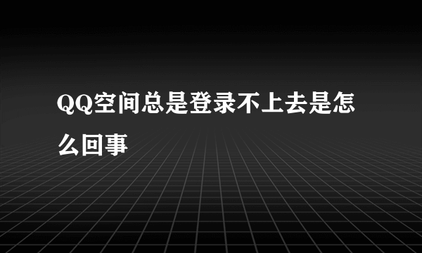 QQ空间总是登录不上去是怎么回事