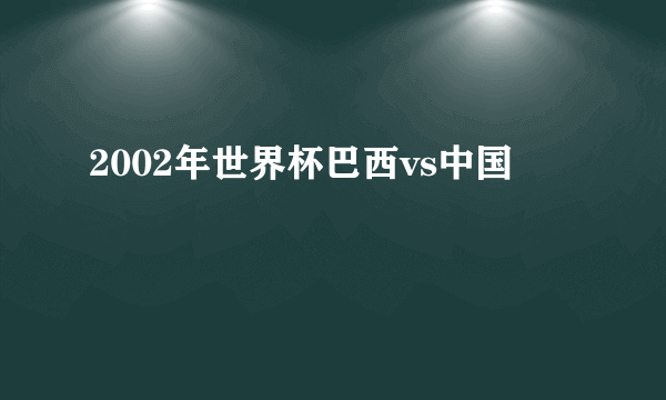 2002年世界杯巴西vs中国