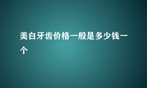 美白牙齿价格一般是多少钱一个