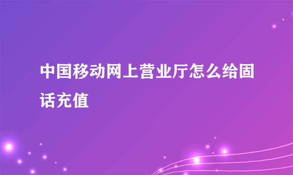 中国移动网上营业厅怎么给固话充值