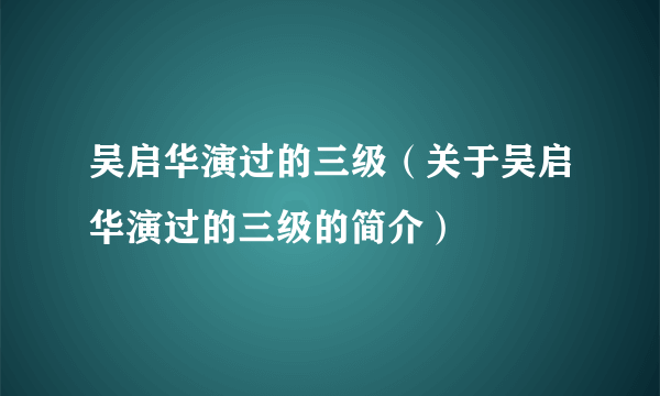 吴启华演过的三级（关于吴启华演过的三级的简介）