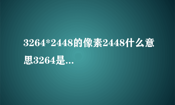 3264*2448的像素2448什么意思3264是什么？我想知道照片洗出来效果