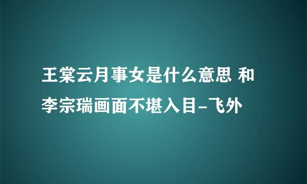 王棠云月事女是什么意思 和李宗瑞画面不堪入目-飞外