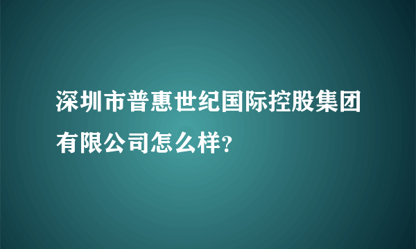 深圳市普惠世纪国际控股集团有限公司怎么样？