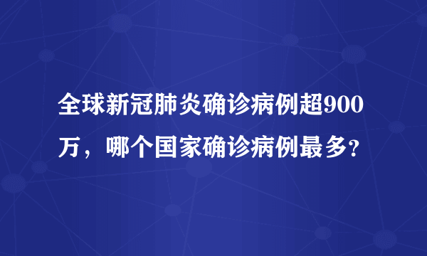 全球新冠肺炎确诊病例超900万，哪个国家确诊病例最多？