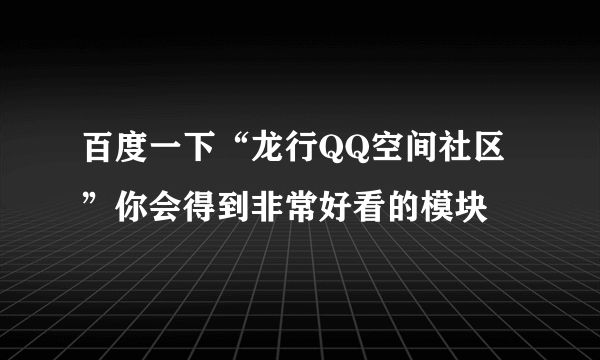 百度一下“龙行QQ空间社区”你会得到非常好看的模块