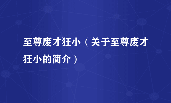 至尊废才狂小（关于至尊废才狂小的简介）