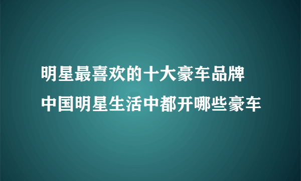 明星最喜欢的十大豪车品牌 中国明星生活中都开哪些豪车