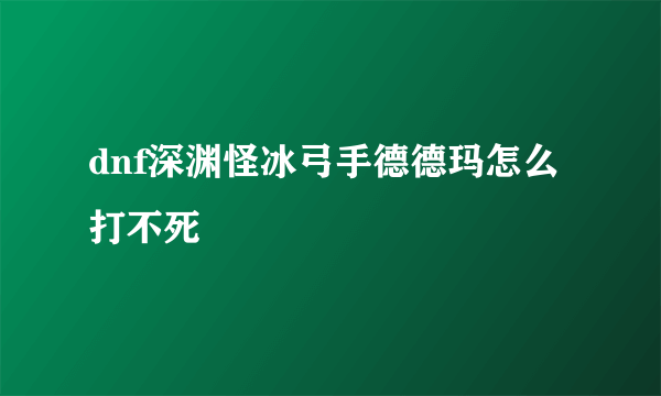 dnf深渊怪冰弓手德德玛怎么打不死