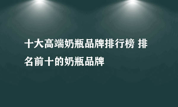 十大高端奶瓶品牌排行榜 排名前十的奶瓶品牌