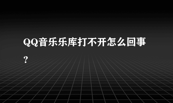 QQ音乐乐库打不开怎么回事？