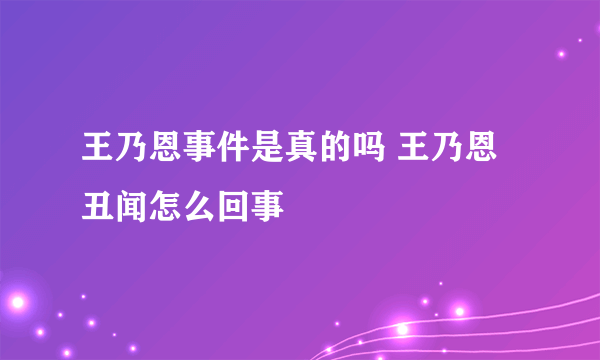 王乃恩事件是真的吗 王乃恩丑闻怎么回事