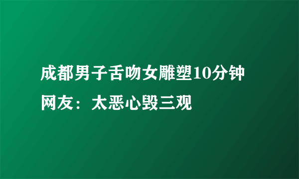 成都男子舌吻女雕塑10分钟 网友：太恶心毁三观