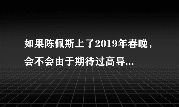 如果陈佩斯上了2019年春晚，会不会由于期待过高导致事后被网友炮轰？你有什么看法？