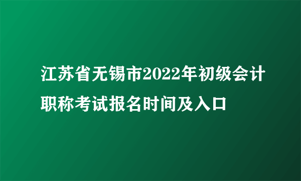 江苏省无锡市2022年初级会计职称考试报名时间及入口