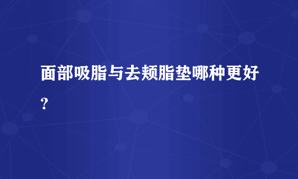 面部吸脂与去颊脂垫哪种更好？