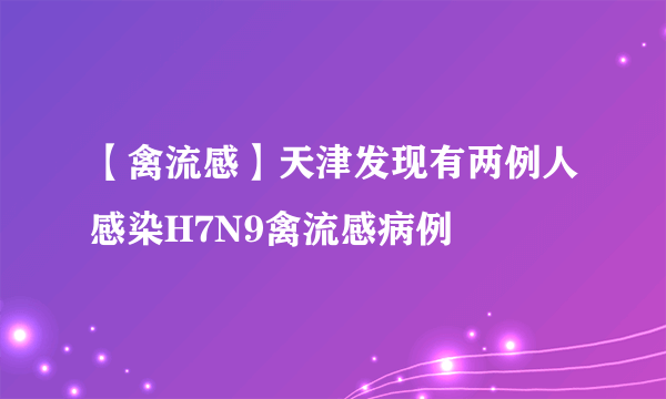 【禽流感】天津发现有两例人感染H7N9禽流感病例