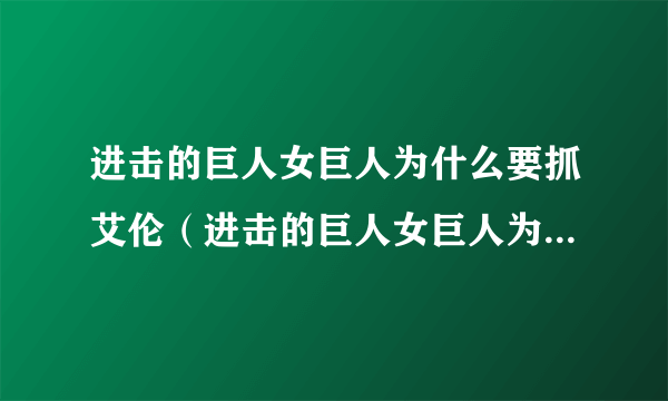 进击的巨人女巨人为什么要抓艾伦（进击的巨人女巨人为什么追艾伦）