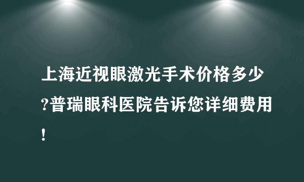 上海近视眼激光手术价格多少?普瑞眼科医院告诉您详细费用!