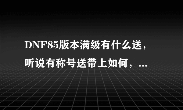 DNF85版本满级有什么送，听说有称号送带上如何，那个称号属性怎样