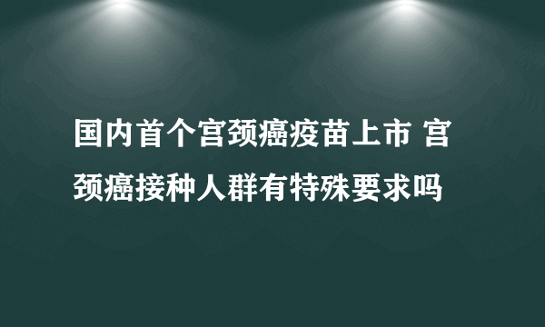 国内首个宫颈癌疫苗上市 宫颈癌接种人群有特殊要求吗