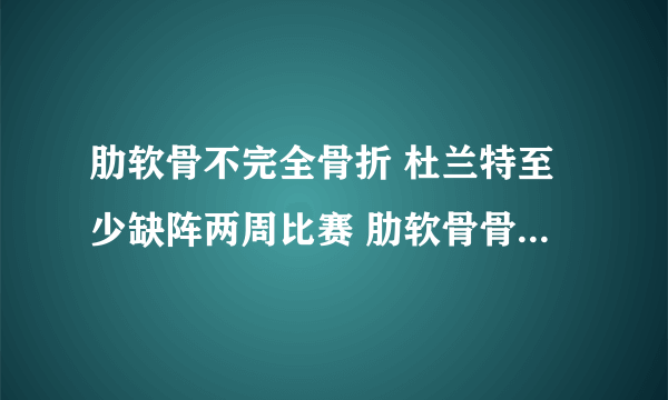 肋软骨不完全骨折 杜兰特至少缺阵两周比赛 肋软骨骨折千万别忽视