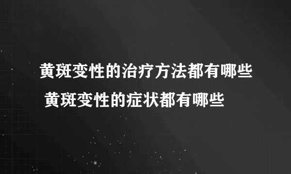 黄斑变性的治疗方法都有哪些 黄斑变性的症状都有哪些