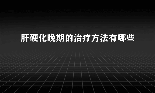 肝硬化晚期的治疗方法有哪些