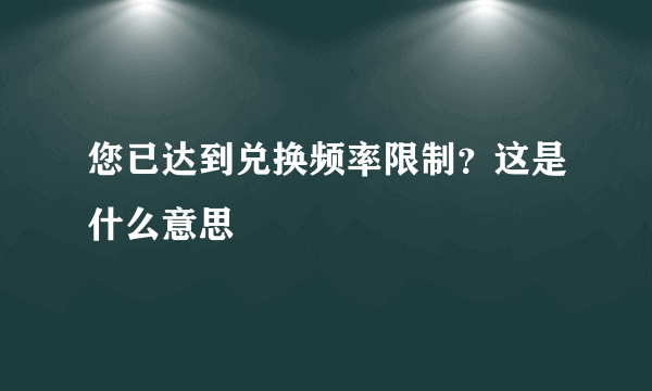 您已达到兑换频率限制？这是什么意思