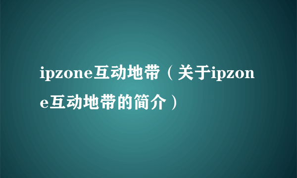 ipzone互动地带（关于ipzone互动地带的简介）