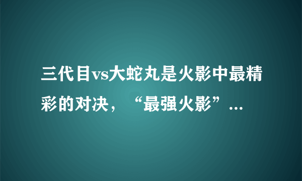 三代目vs大蛇丸是火影中最精彩的对决，“最强火影”代表巅峰之作