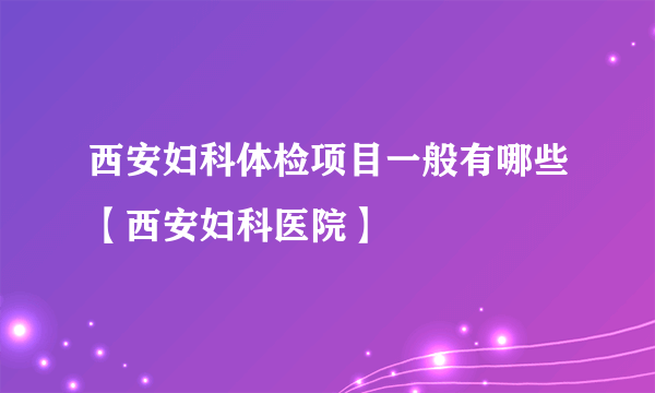 西安妇科体检项目一般有哪些【西安妇科医院】