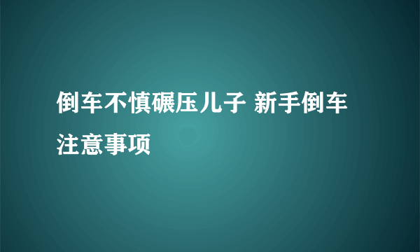 倒车不慎碾压儿子 新手倒车注意事项