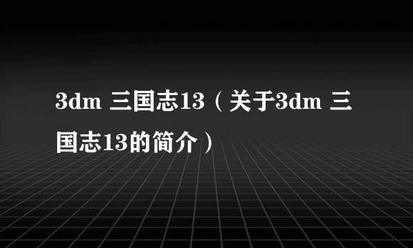 3dm 三国志13（关于3dm 三国志13的简介）