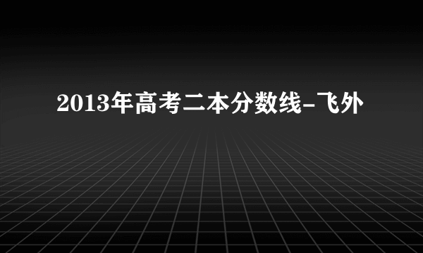 2013年高考二本分数线-飞外