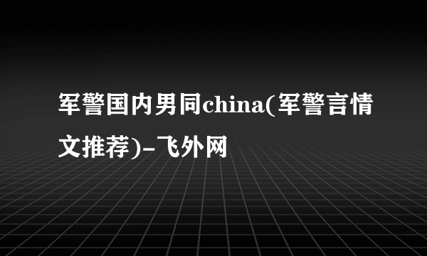 军警国内男同china(军警言情文推荐)-飞外网