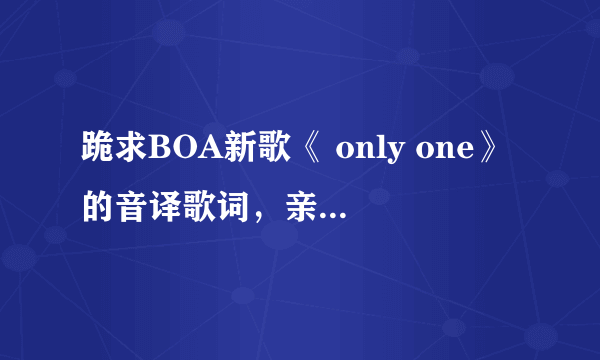 跪求BOA新歌《 only one》的音译歌词，亲们帮帮忙，很想学会这首歌？