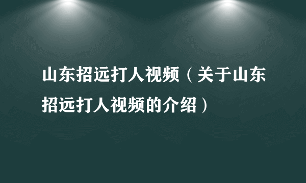 山东招远打人视频（关于山东招远打人视频的介绍）