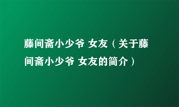 藤间斋小少爷 女友（关于藤间斋小少爷 女友的简介）