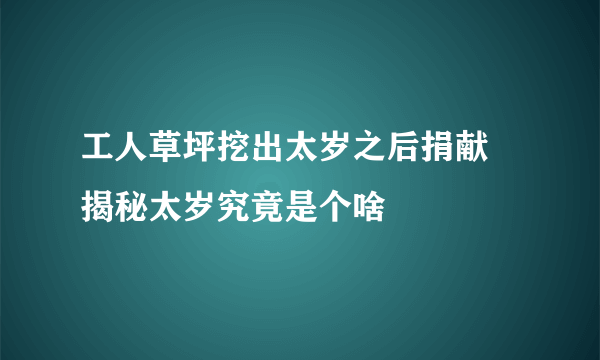 工人草坪挖出太岁之后捐献 揭秘太岁究竟是个啥