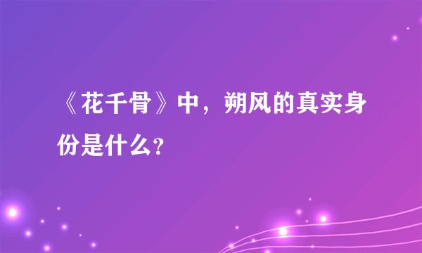 《花千骨》中，朔风的真实身份是什么？