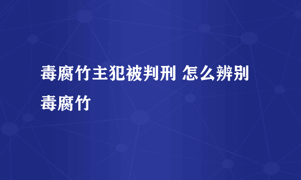 毒腐竹主犯被判刑 怎么辨别毒腐竹