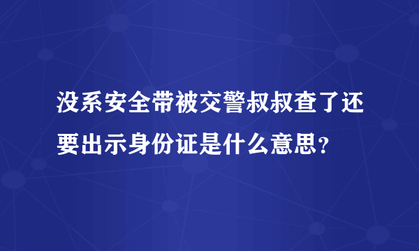 没系安全带被交警叔叔查了还要出示身份证是什么意思？