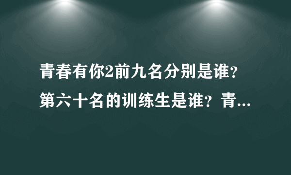 青春有你2前九名分别是谁？第六十名的训练生是谁？青春有你2最新排名