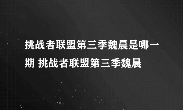 挑战者联盟第三季魏晨是哪一期 挑战者联盟第三季魏晨