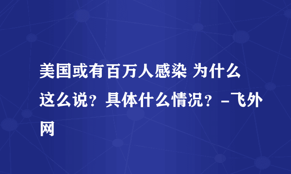 美国或有百万人感染 为什么这么说？具体什么情况？-飞外网